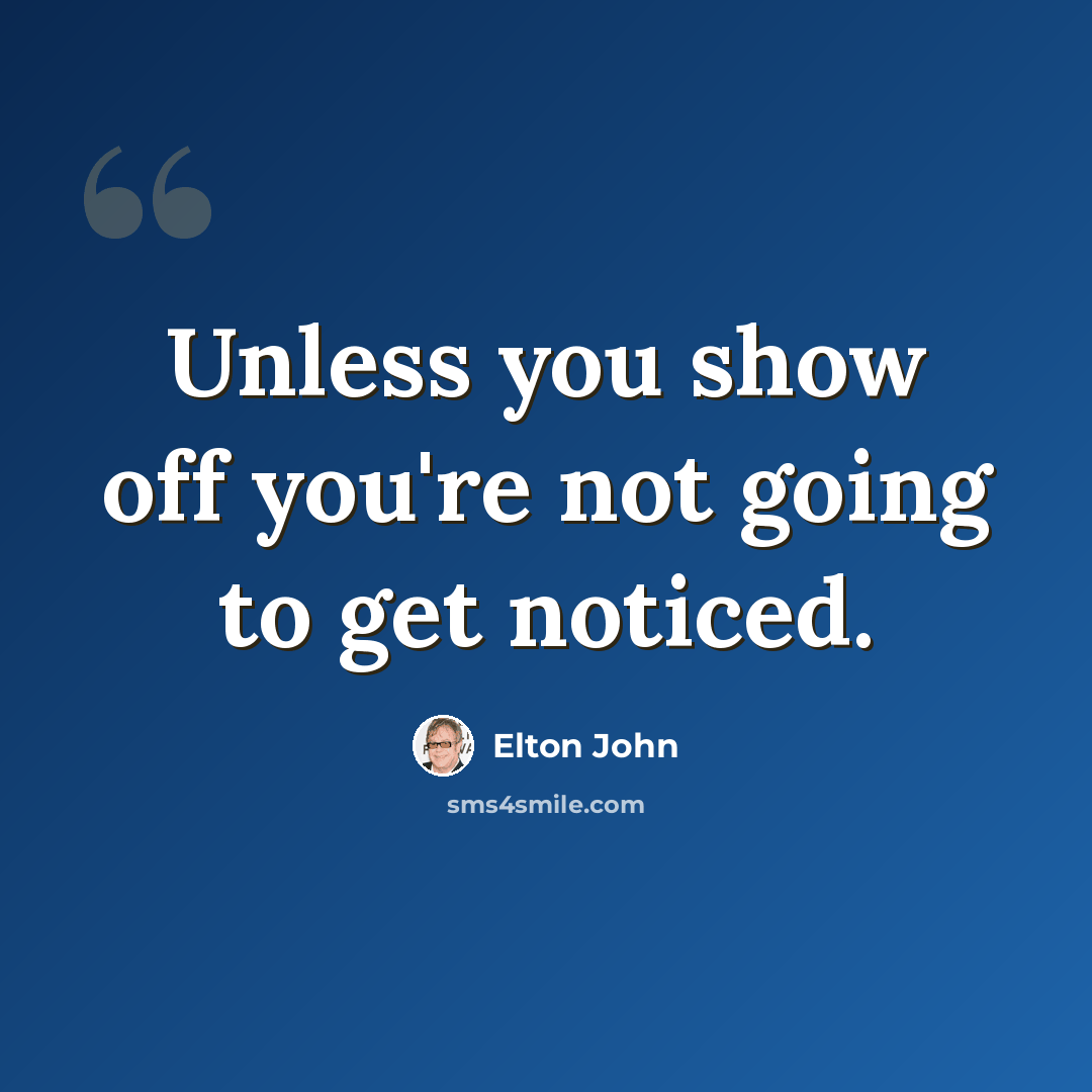 “Unless you show off you're not going to get noticed.” quote by Elton John