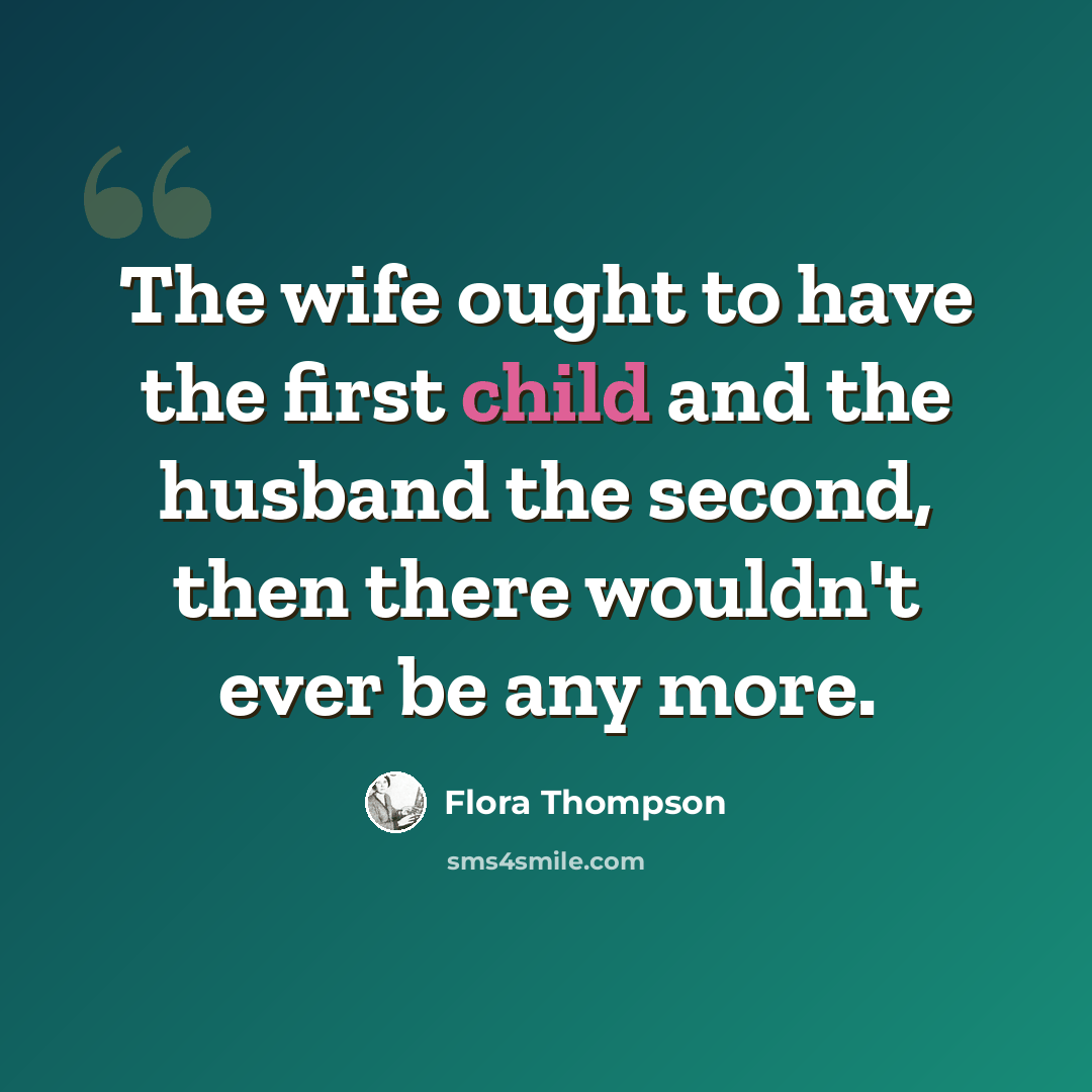 “The wife ought to have the first child and the husband the second, then there wouldn't ever be any more.” quote by Flora Thompson