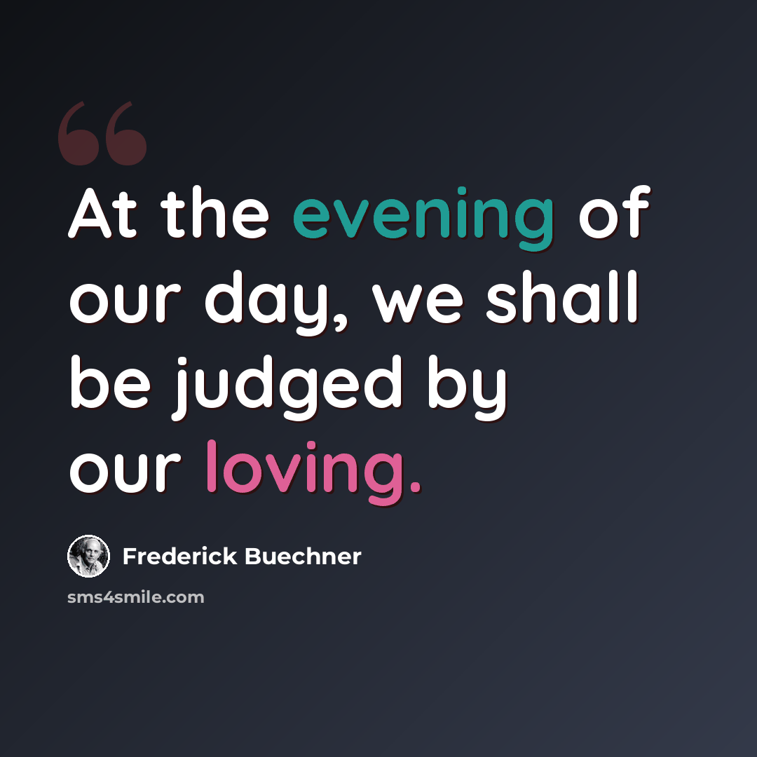 “At the evening of our day, we shall be judged by our loving.” quote by Frederick Buechner