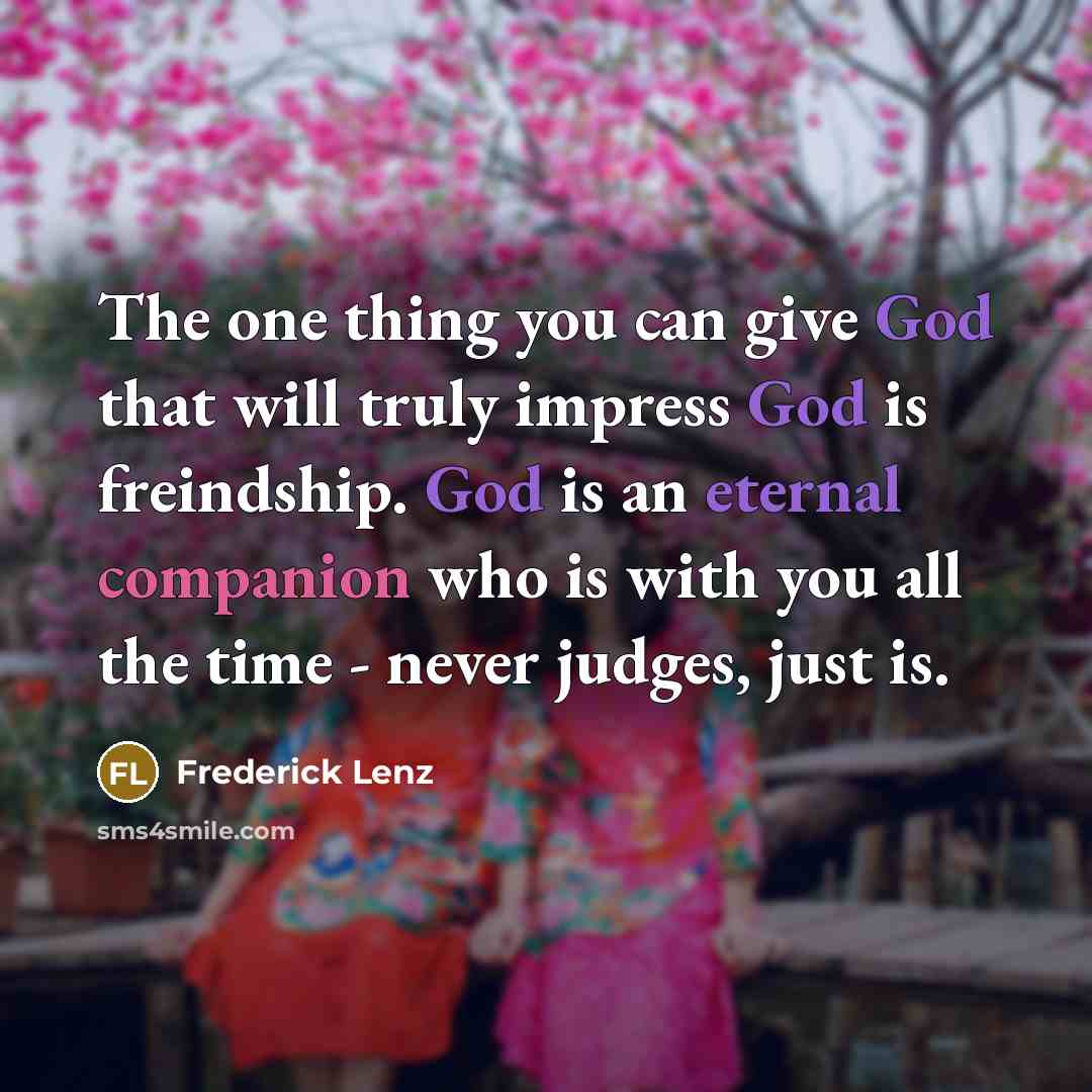 “The one thing you can give God that will truly impress God is freindship. God is an eternal companion who is with you all the time - never judges, just is.” quote by Frederick Lenz