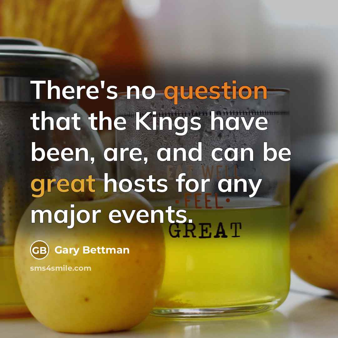 “There's no question that the Kings have been, are, and can be great hosts for any major events.” quote by Gary Bettman