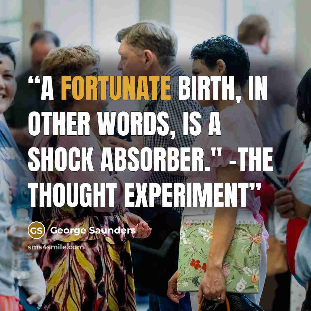 “A fortunate birth, in other words, is a shock absorber." -The Thought Experiment” quote by George Saunders