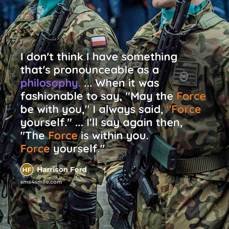 “I don't think I have something that's pronounceable as a philosophy. ... When it was fashionable to say, "May the Force be with you," I always said, "Force yourself." ... I'll say again then, "The Force is within you. Force yourself."” quote by Harrison Ford