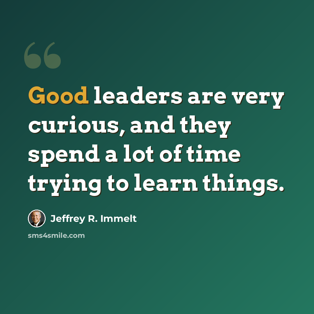 “Good leaders are very curious, and they spend a lot of time trying to learn things.” quote by Jeffrey R. Immelt