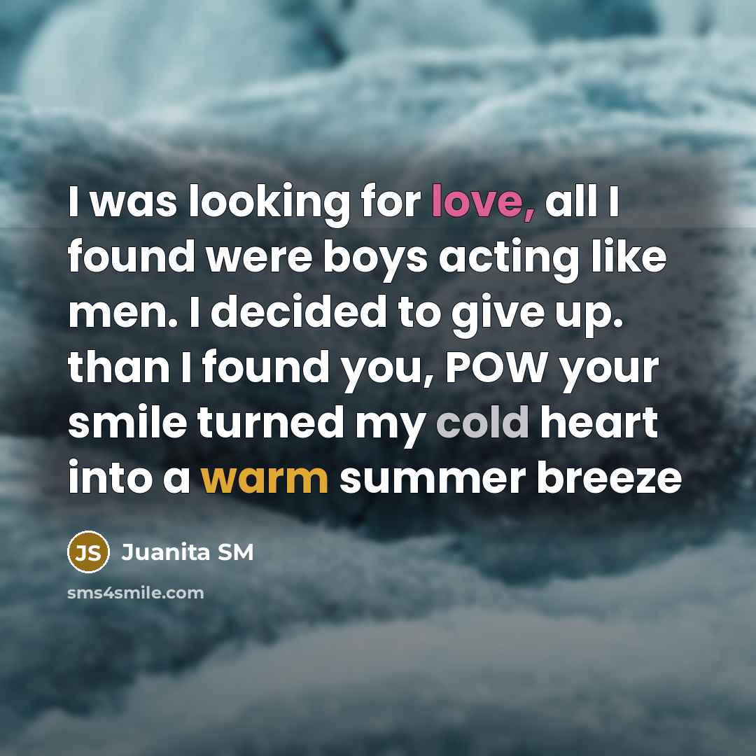 “I was looking for love, all I found were boys acting like men. I decided to give up. than I found you, POW your smile turned my cold heart into a warm summer breeze” quote by Juanita SM