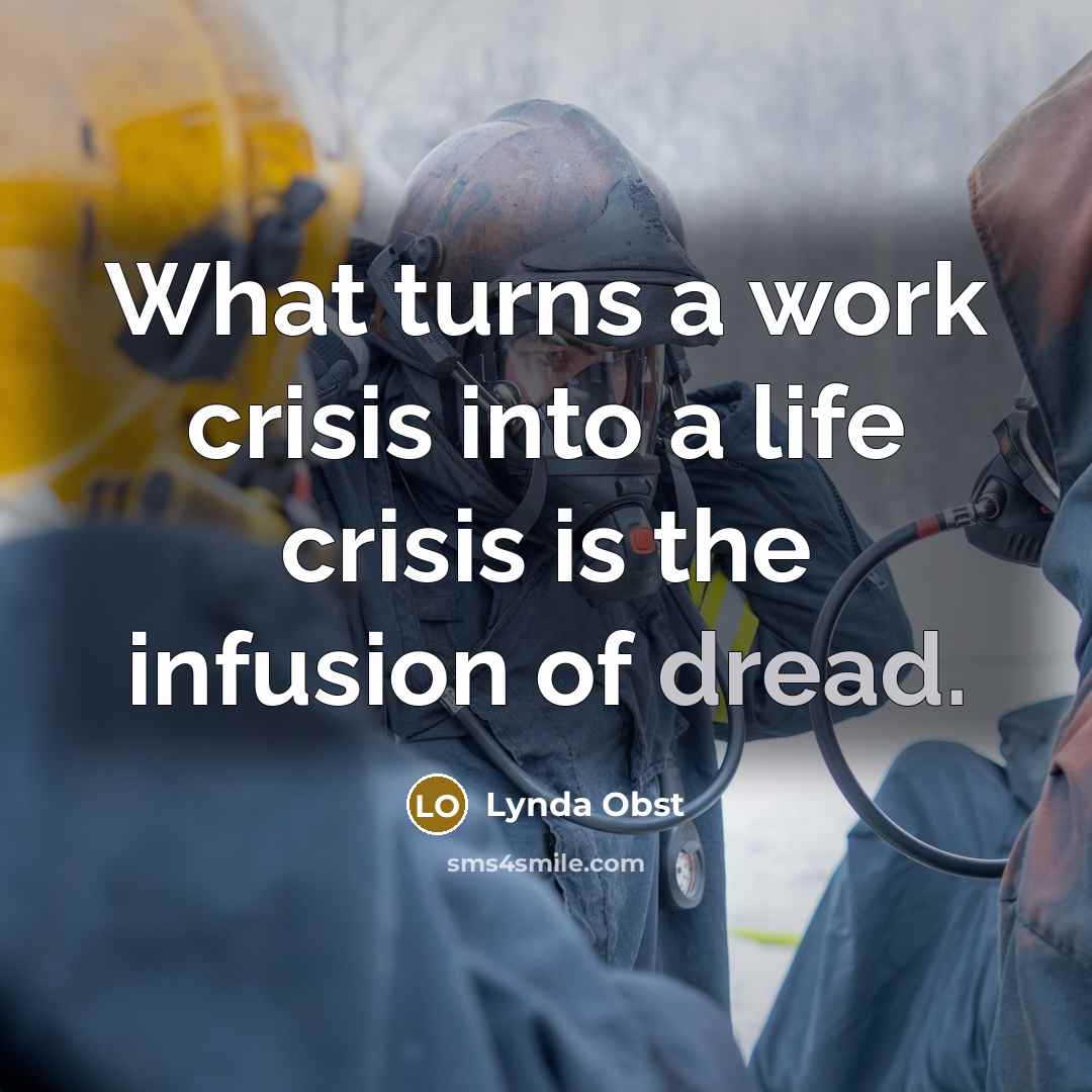 “What turns a work crisis into a life crisis is the infusion of dread.” quote by Lynda Obst