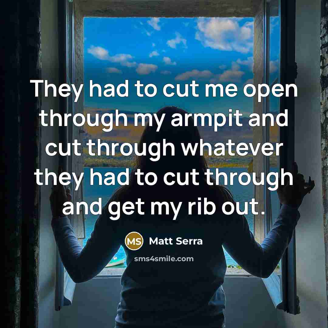 “They had to cut me open through my armpit and cut through whatever they had to cut through and get my rib out.” quote by Matt Serra