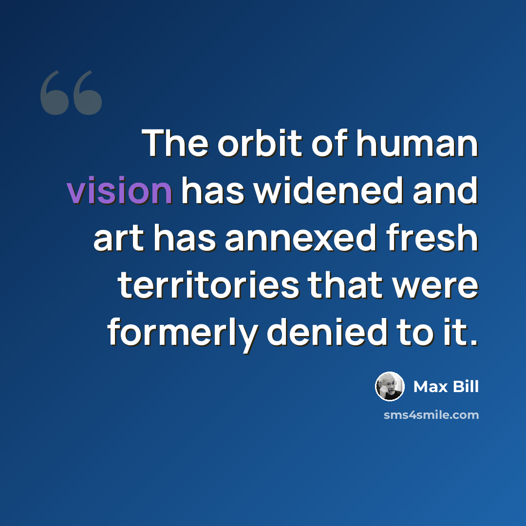 “The orbit of human vision has widened and art has annexed fresh territories that were formerly denied to it.” quote by Max Bill