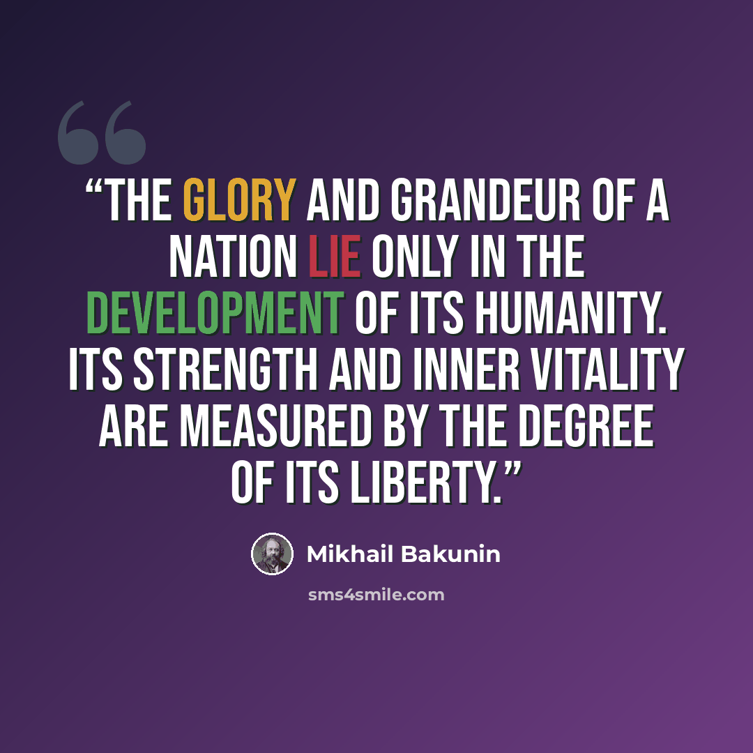“The glory and grandeur of a nation lie only in the development of its humanity. Its strength and inner vitality are measured by the degree of its liberty.” quote by Mikhail Bakunin