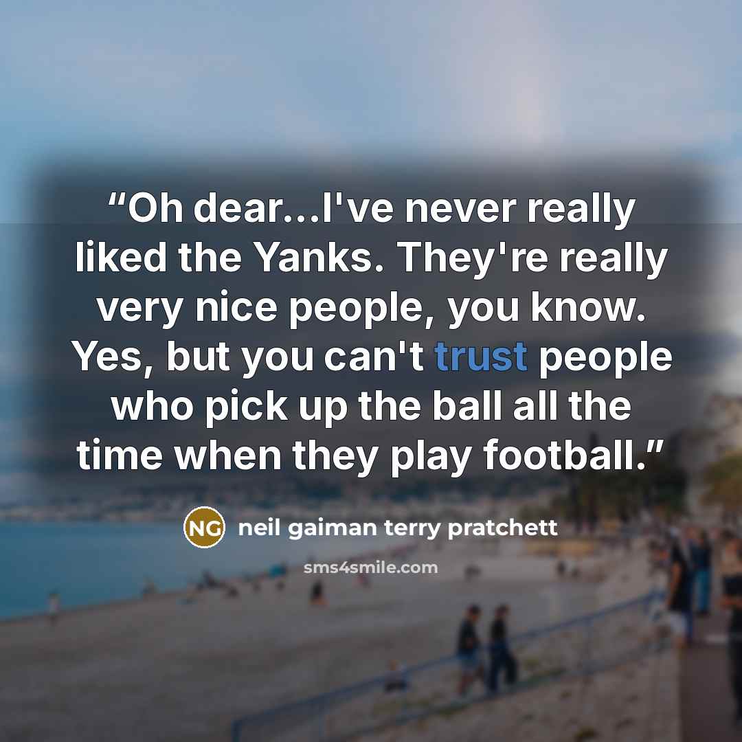 “Oh dear...I've never really liked the Yanks. They're really very nice people, you know. Yes, but you can't trust people who pick up the ball all the time when they play football.” quote by Neil Gaiman Terry Pratchett