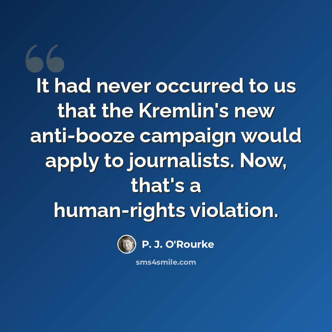 “It had never occurred to us that the Kremlin's new anti-booze campaign would apply to journalists. Now, that's a human-rights violation.” quote by P. J. O'Rourke