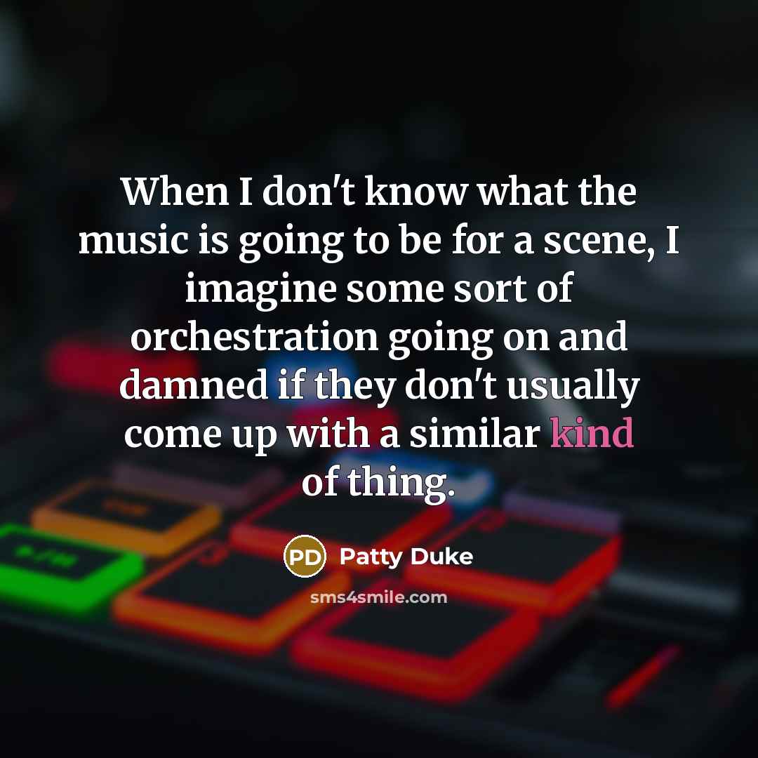“When I don't know what the music is going to be for a scene, I imagine some sort of orchestration going on and damned if they don't usually come up with a similar kind of thing.” quote by Patty Duke