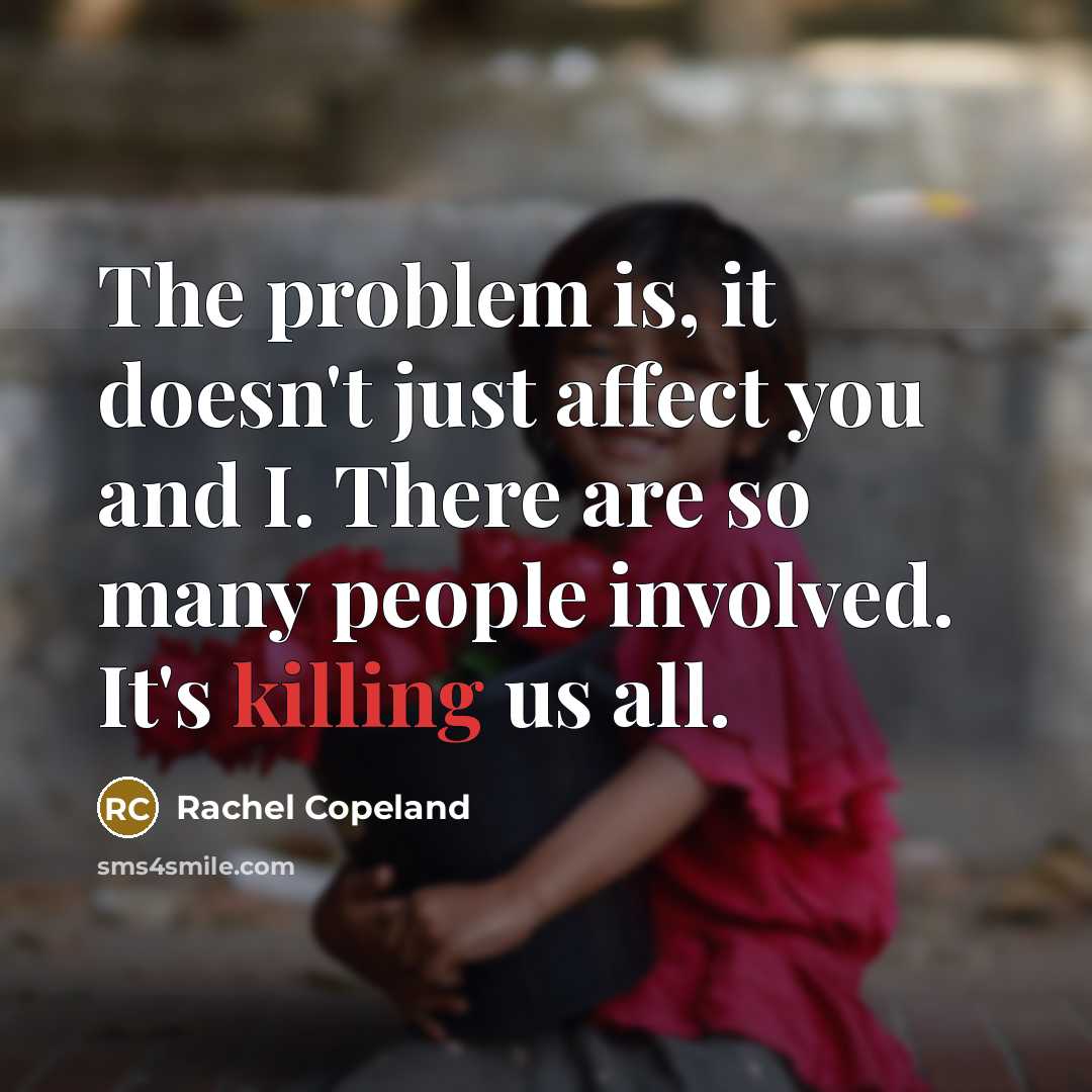 “The problem is, it doesn't just affect you and I. There are so many people involved. It's killing us all.” quote by Rachel Copeland