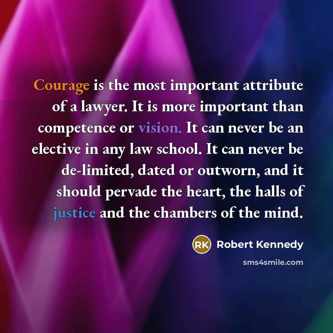 “Courage is the most important attribute of a lawyer. It is more important than competence or vision. It can never be an elective in any law school. It can never be de-limited, dated or outworn, and it should pervade the heart, the halls of justice and the chambers of the mind.” quote by Robert Kennedy