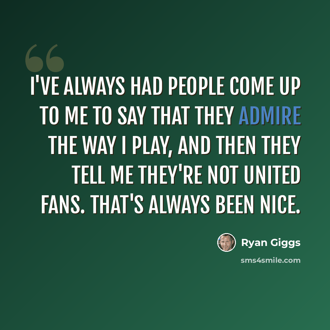 “I've always had people come up to me to say that they admire the way I play, and then they tell me they're not United fans. That's always been nice.” quote by Ryan Giggs