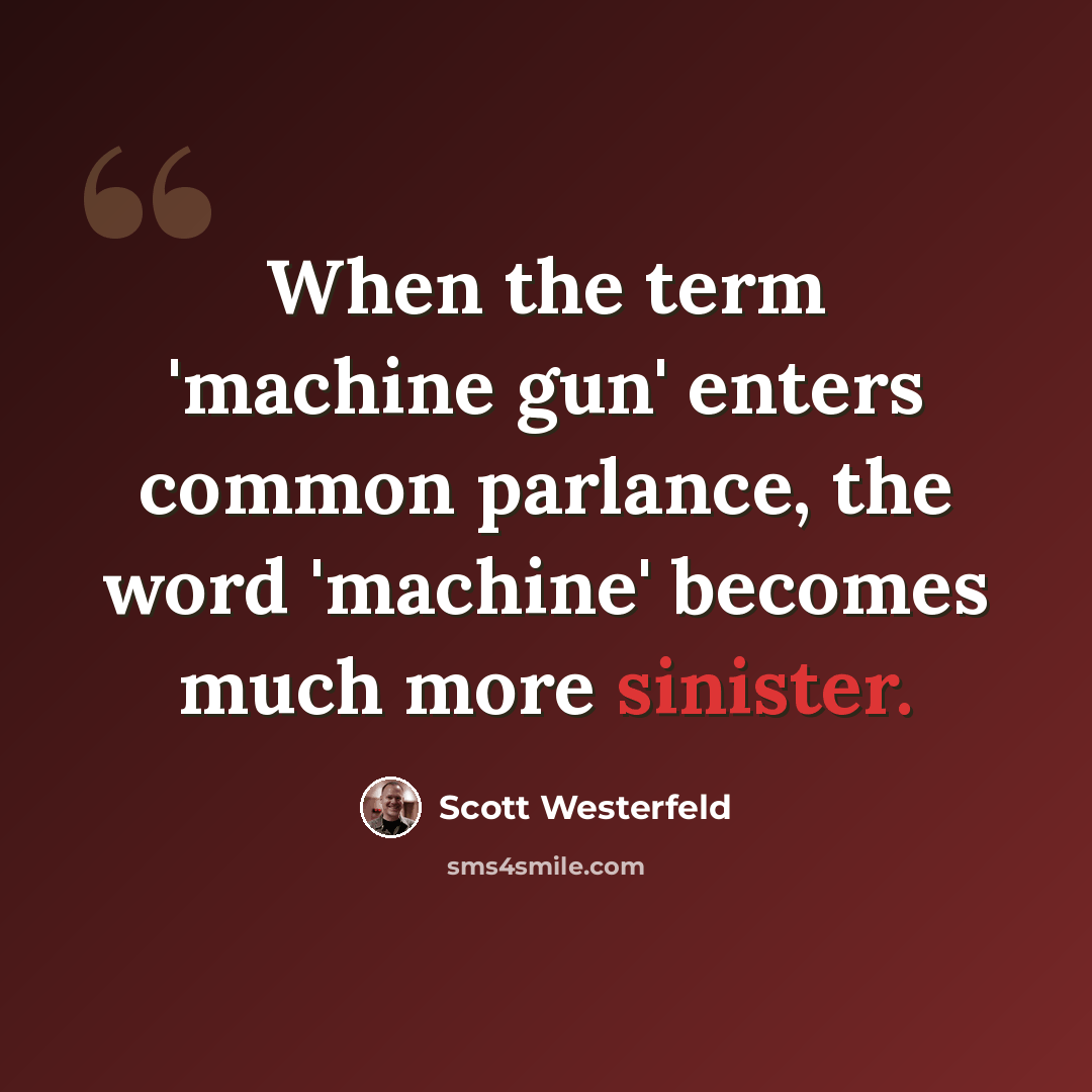 “When the term 'machine gun' enters common parlance, the word 'machine' becomes much more sinister.” quote by Scott Westerfeld