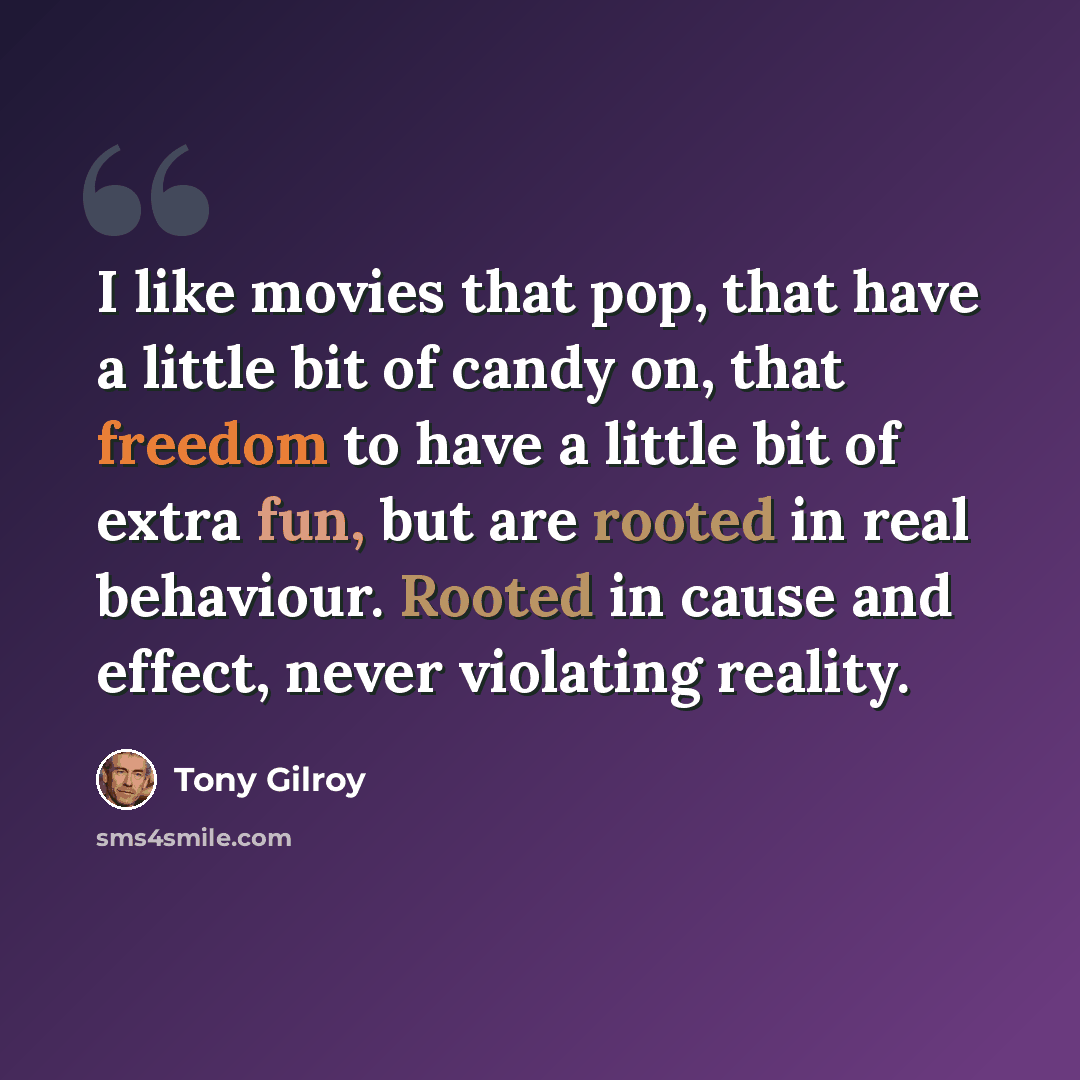 “I like movies that pop, that have a little bit of candy on, that freedom to have a little bit of extra fun, but are rooted in real behaviour. Rooted in cause and effect, never violating reality.” quote by Tony Gilroy
