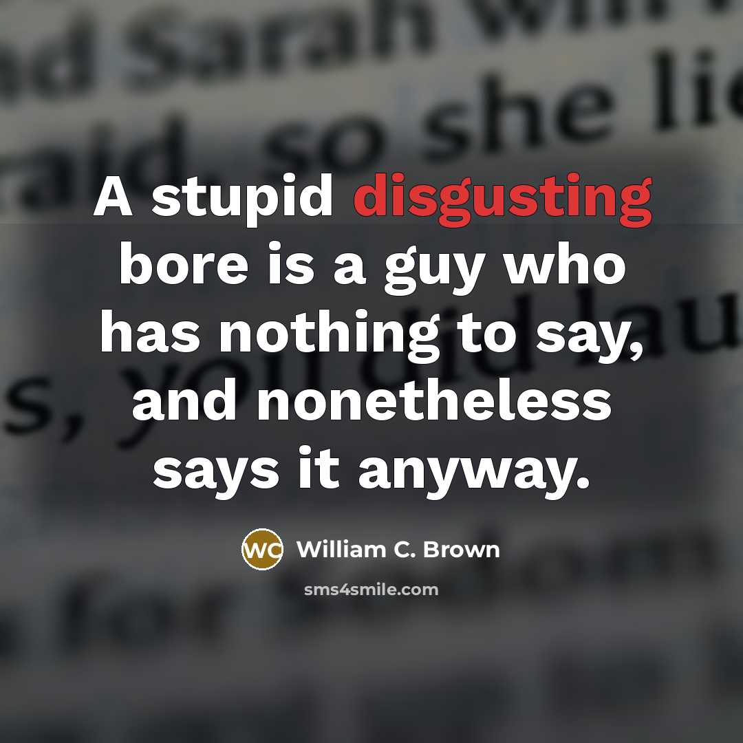 “A stupid disgusting bore is a guy who has nothing to say, and nonetheless says it anyway.” quote by William C. Brown
