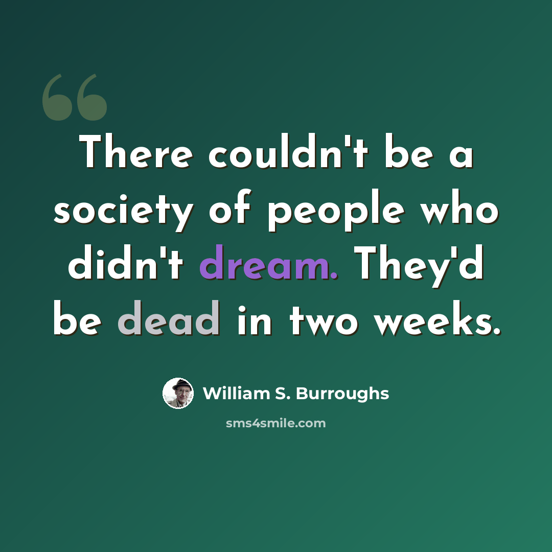 “There couldn't be a society of people who didn't dream. They'd be dead in two weeks.” quote by William S. Burroughs
