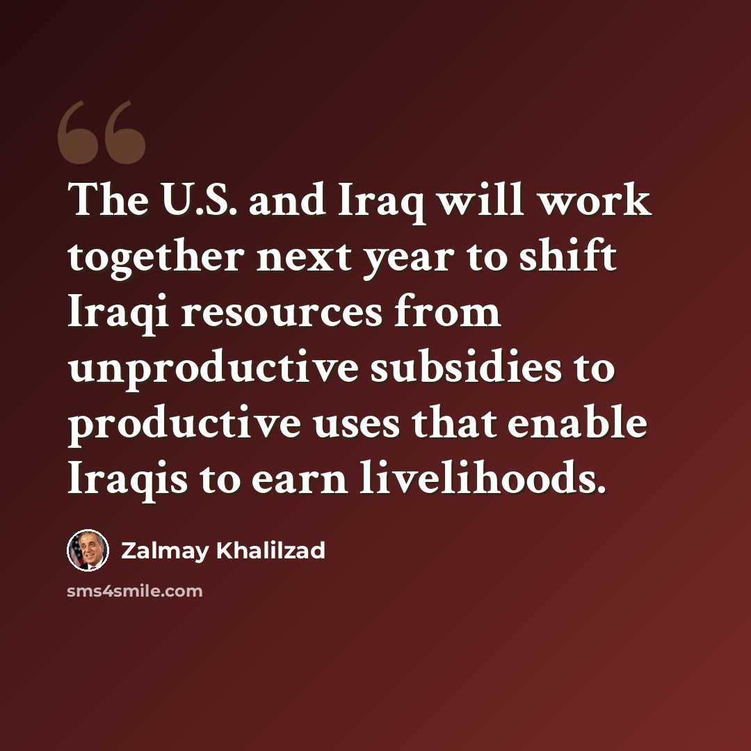 “The U.S. and Iraq will work together next year to shift Iraqi resources from unproductive subsidies to productive uses that enable Iraqis to earn livelihoods.” quote by Zalmay Khalilzad