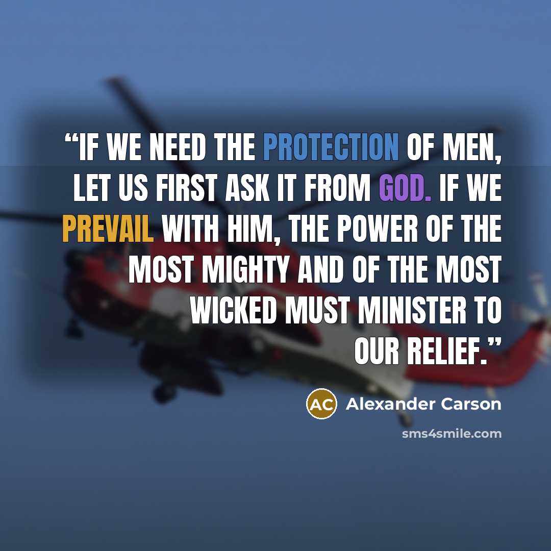 “If we need the protection of men, let us first ask it from God. If we prevail with Him, the power of the most mighty and of the most wicked must minister to our relief.” quote by Alexander Carson