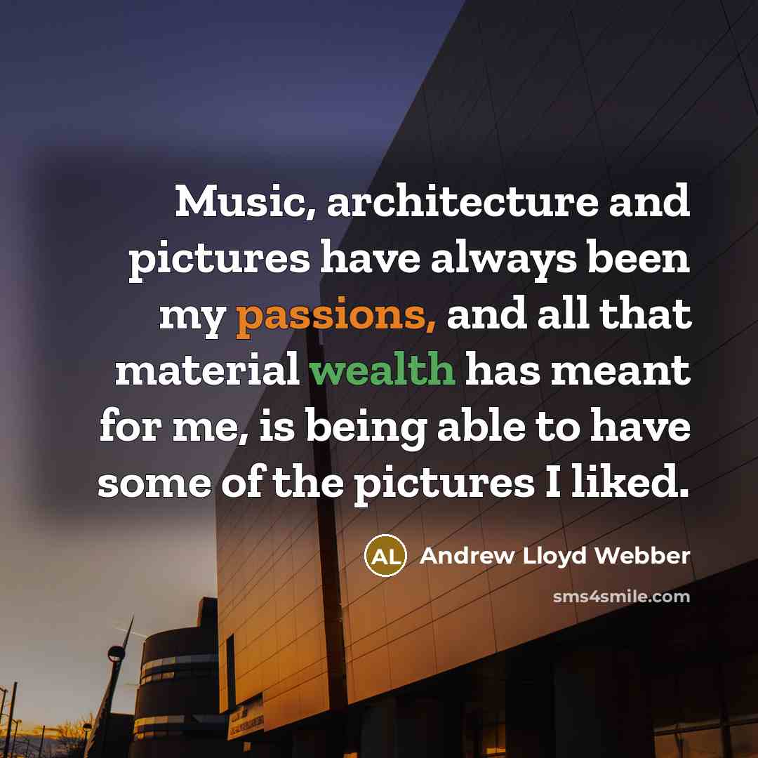 “Music, architecture and pictures have always been my passions, and all that material wealth has meant for me, is being able to have some of the pictures I liked.” quote by Andrew Lloyd Webber