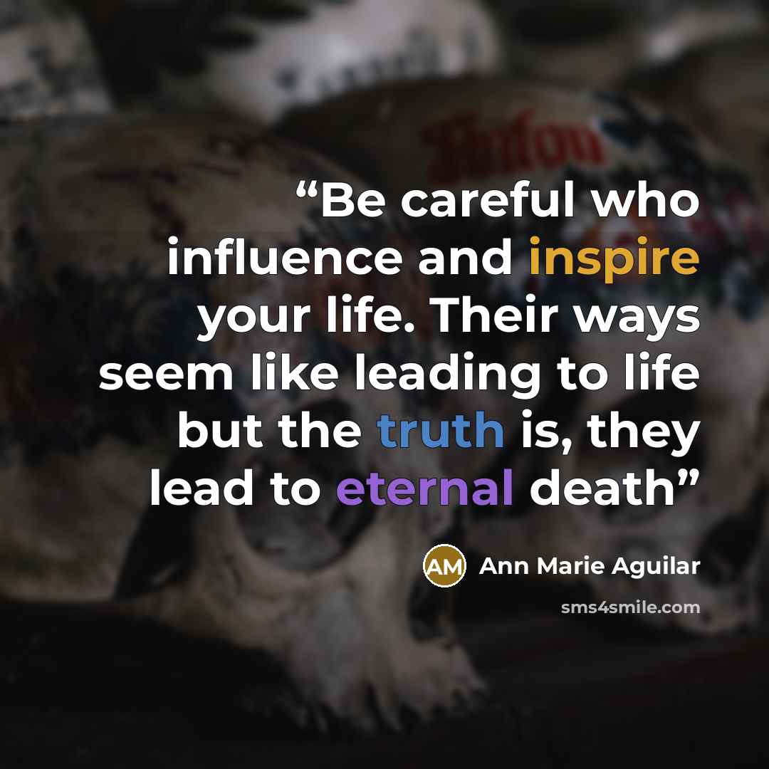 “Be careful who influence and inspire your life. Their ways seem like leading to life but the truth is, they lead to eternal death” quote by Ann Marie Aguilar