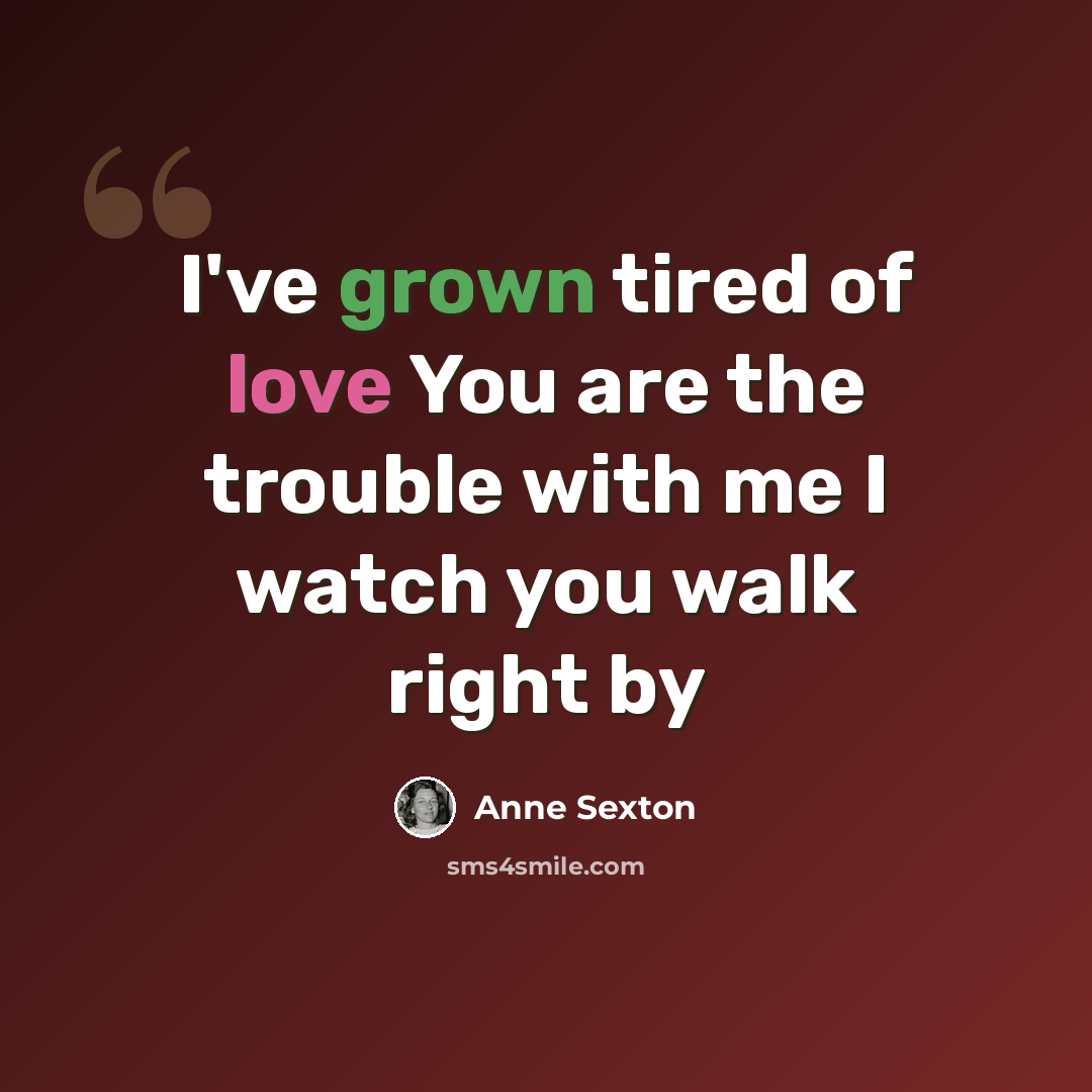 “I've grown tired of love You are the trouble with me I watch you walk right by” quote by Anne Sexton