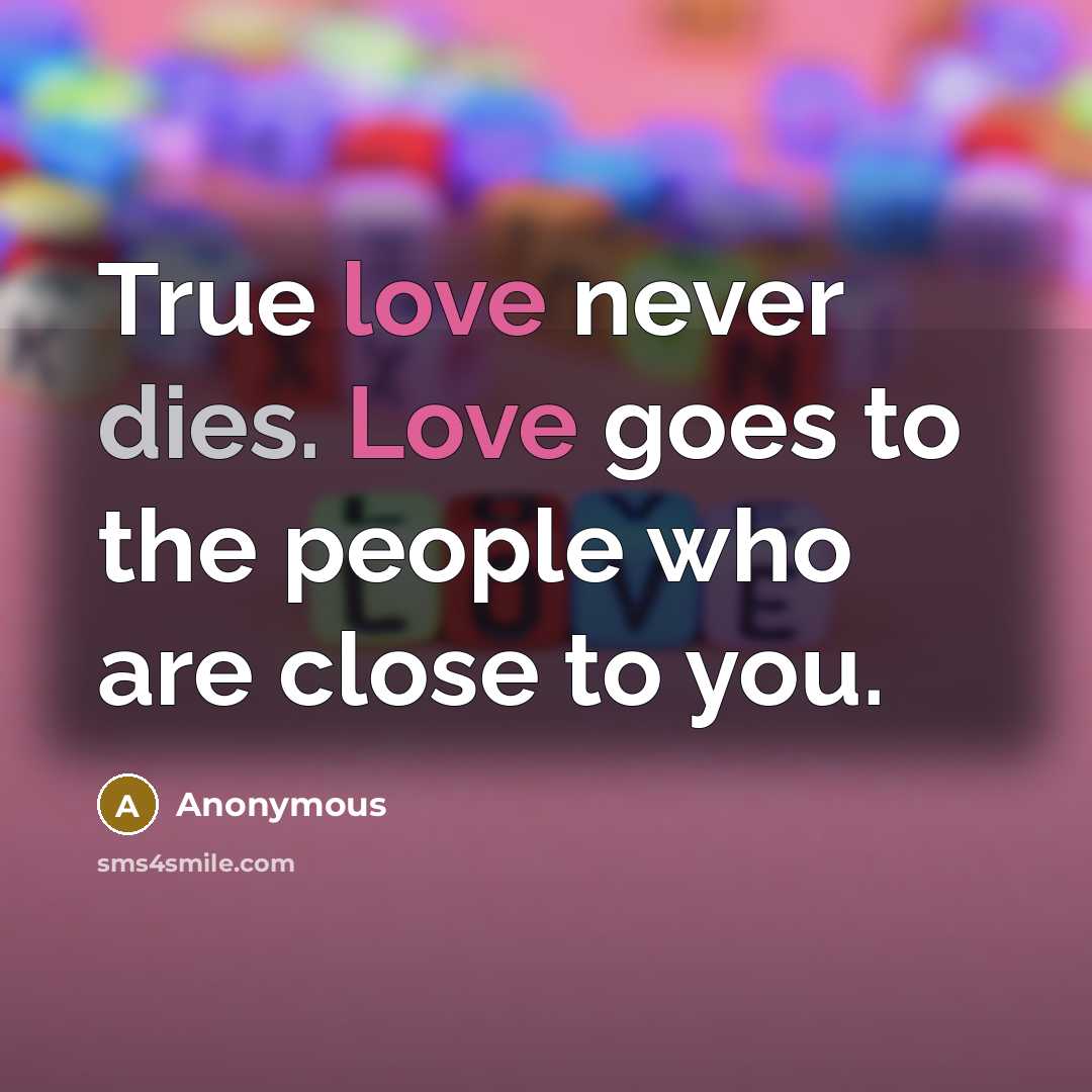 “True love never dies. Love goes to the people who are close to you.” quote by Anonymous