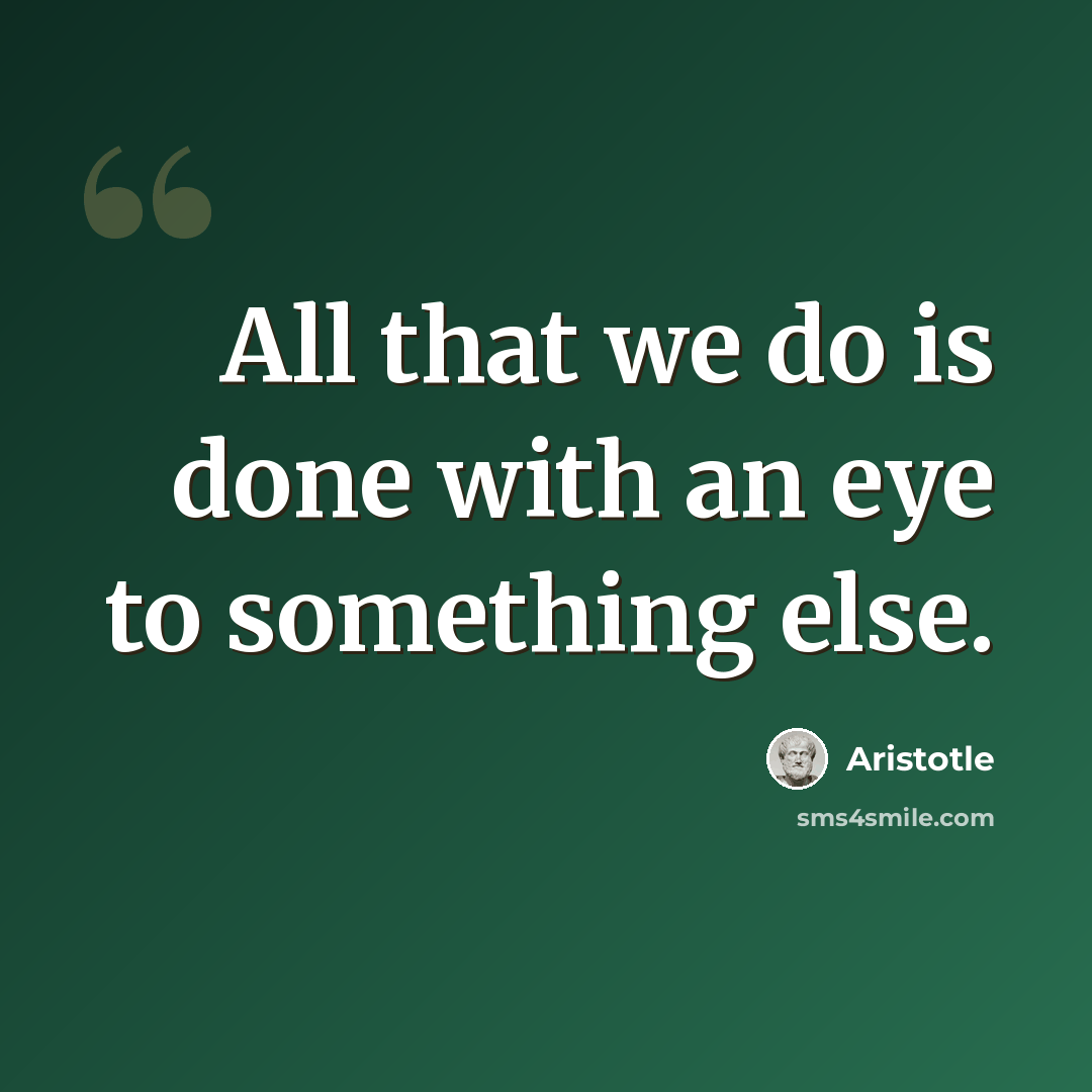 “All that we do is done with an eye to something else.” quote by Aristotle