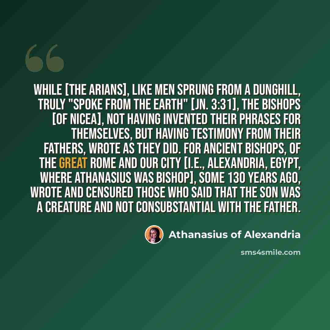 “While [the Arians], like men sprung from a dunghill, truly "spoke from the earth" [Jn. 3:31], the bishops [of Nicea], not having invented their phrases for themselves, but having testimony from their fathers, wrote as they did. For ancient bishops, of the great Rome and our city [i.e., Alexandria…” quote by Athanasius of Alexandria