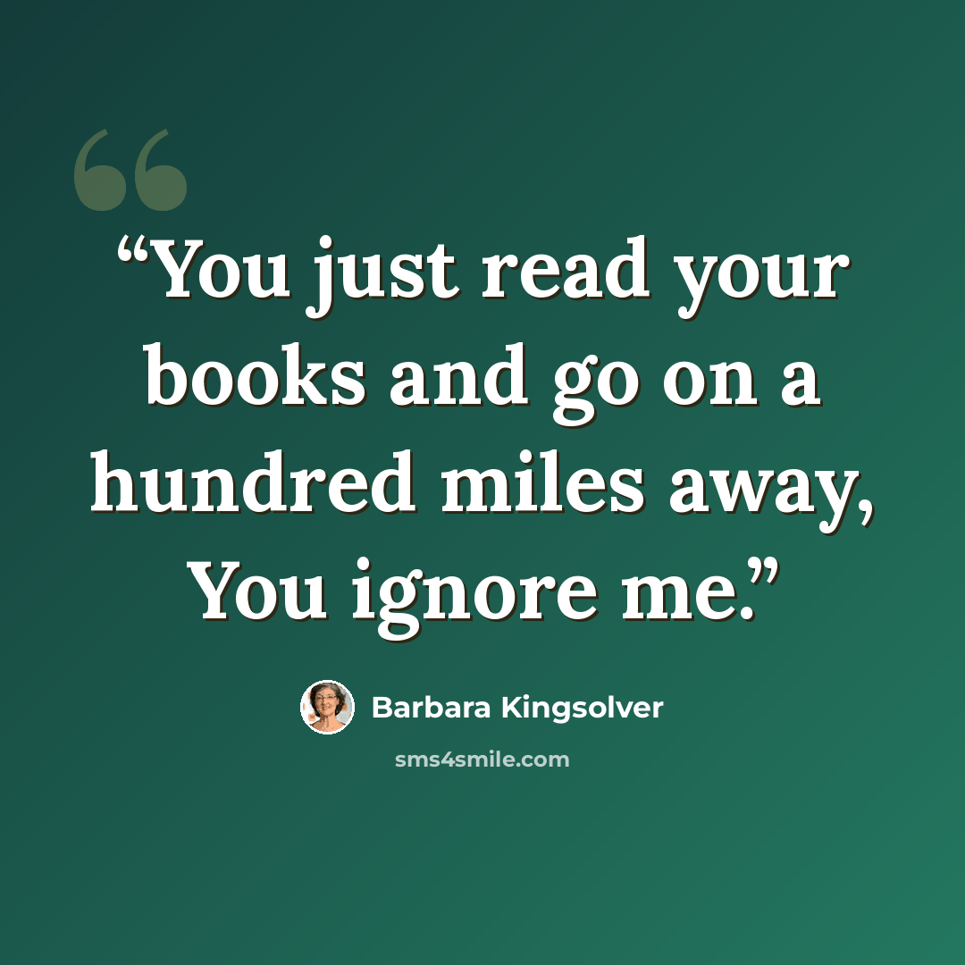“You just read your books and go on a hundred miles away, You ignore me.” quote by Barbara Kingsolver