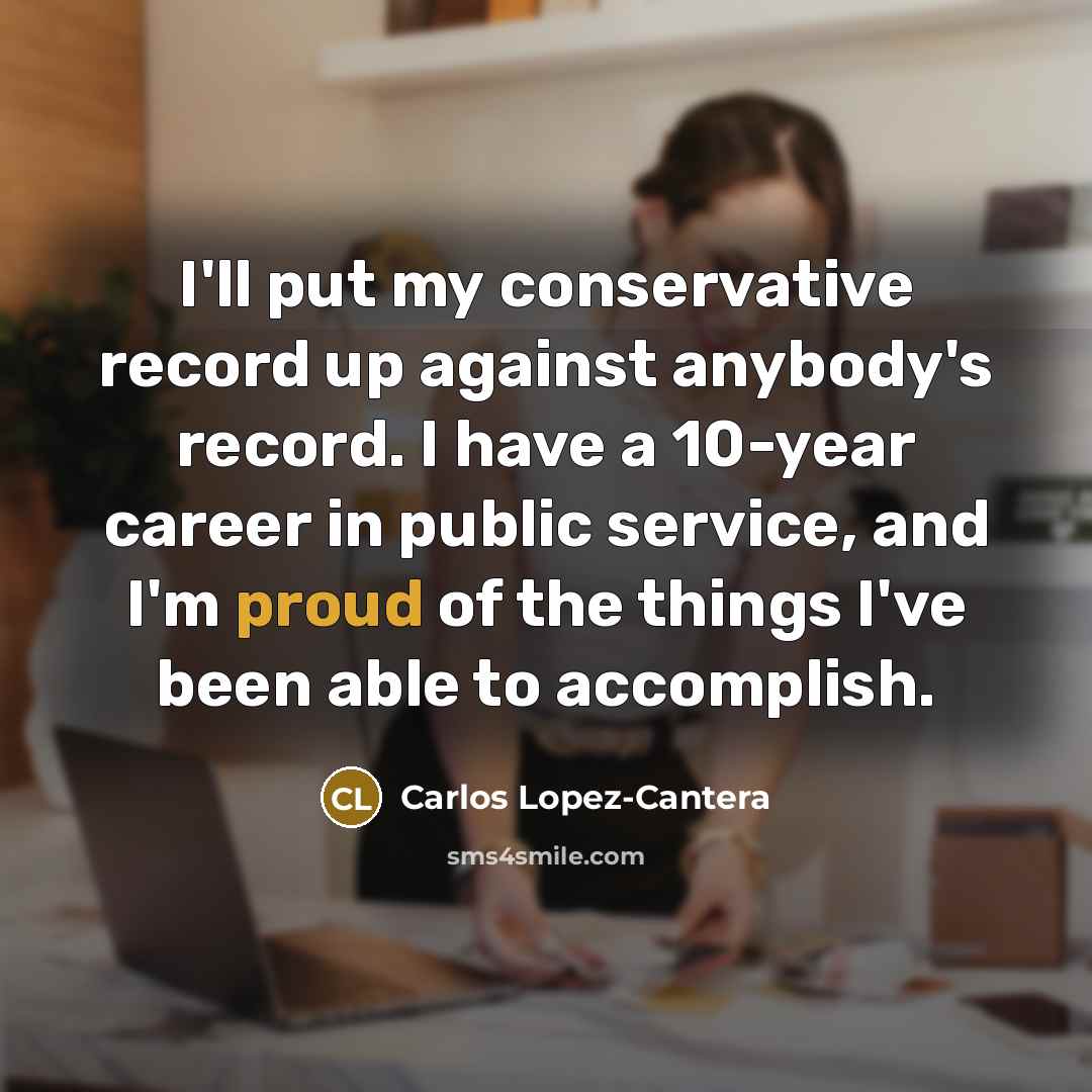 “I'll put my conservative record up against anybody's record. I have a 10-year career in public service, and I'm proud of the things I've been able to accomplish.” quote by Carlos Lopez-Cantera