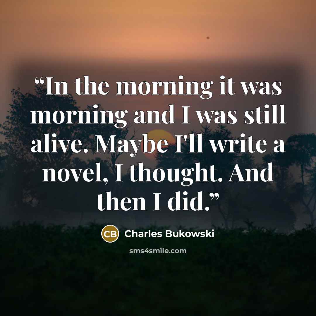 “In the morning it was morning and I was still alive. Maybe I'll write a novel, I thought. And then I did.” quote by Charles Bukowski