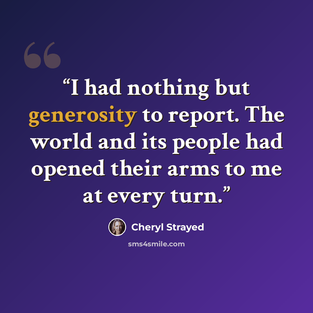 “I had nothing but generosity to report. The world and its people had opened their arms to me at every turn.” quote by Cheryl Strayed