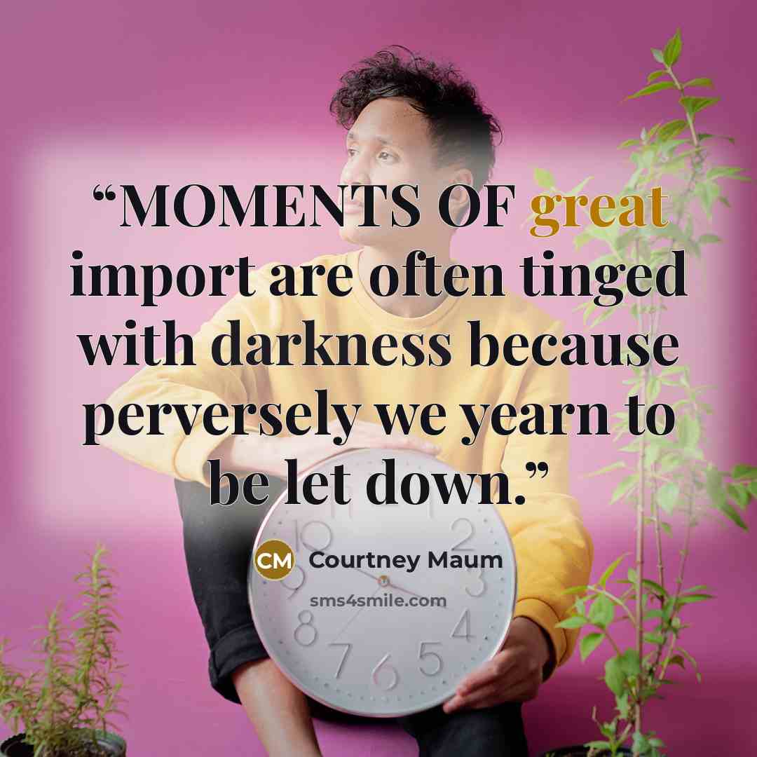 “MOMENTS OF great import are often tinged with darkness because perversely we yearn to be let down.” quote by Courtney Maum