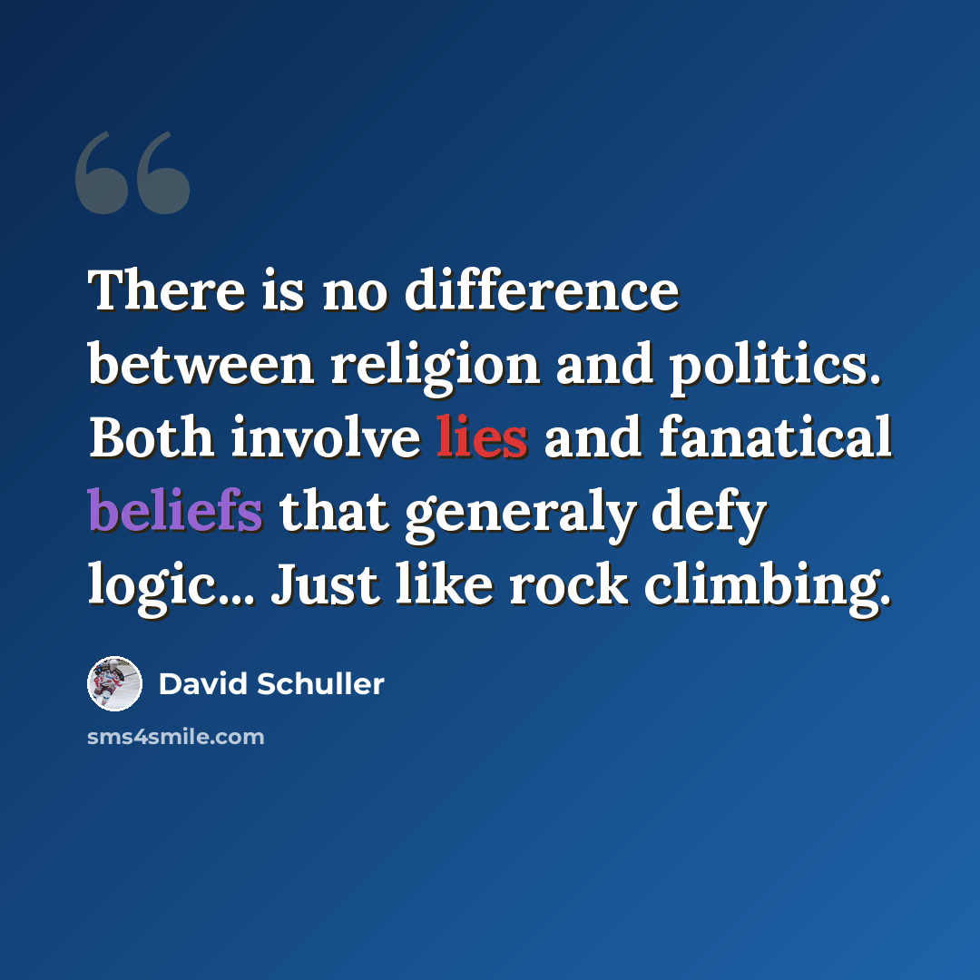 “There is no difference between religion and politics. Both involve lies and fanatical beliefs that generaly defy logic... Just like rock climbing.” quote by David Schuller