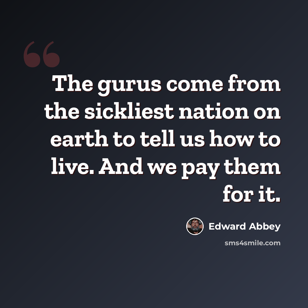 “The gurus come from the sickliest nation on earth to tell us how to live. And we pay them for it.” quote by Edward Abbey