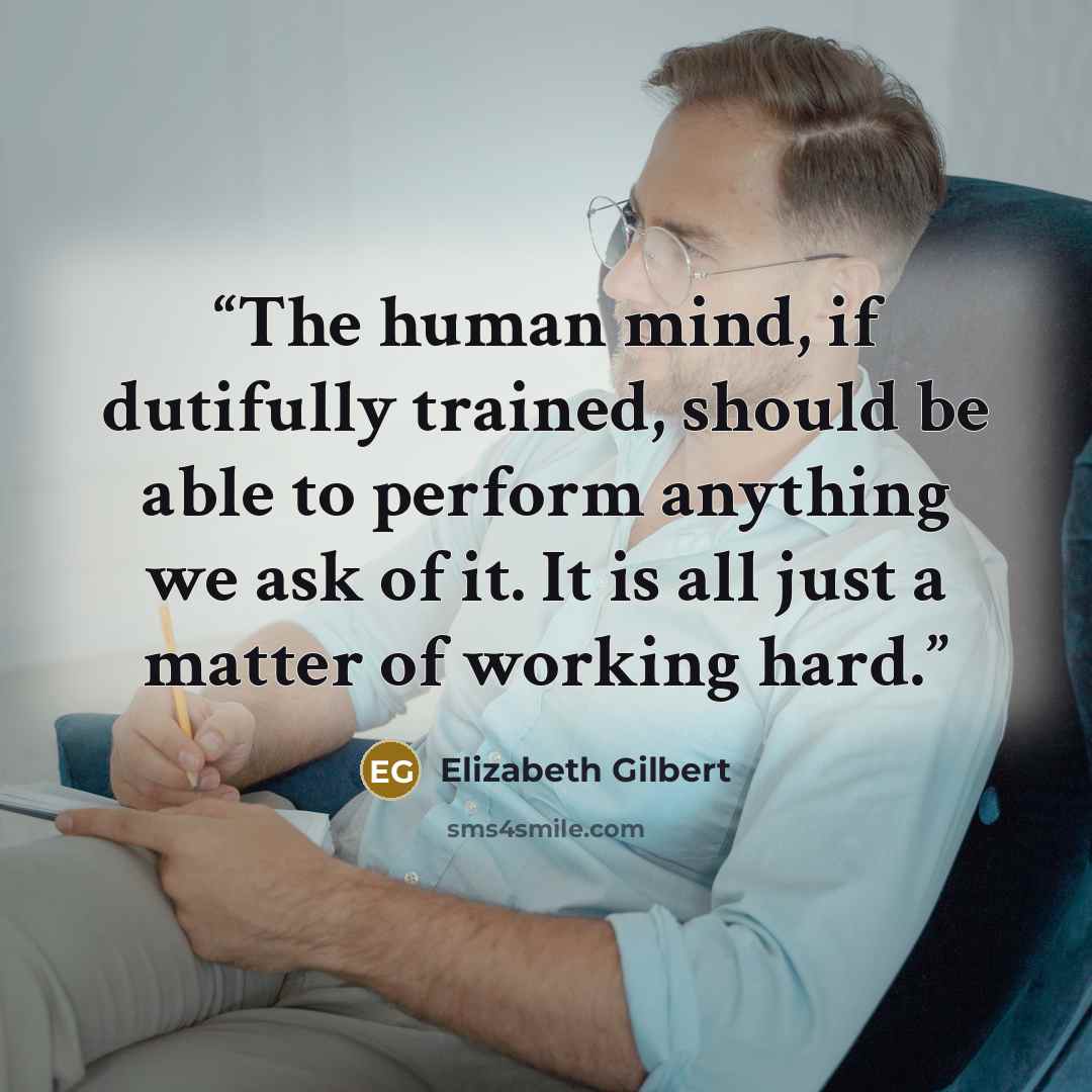 “The human mind, if dutifully trained, should be able to perform anything we ask of it. It is all just a matter of working hard.” quote by Elizabeth Gilbert