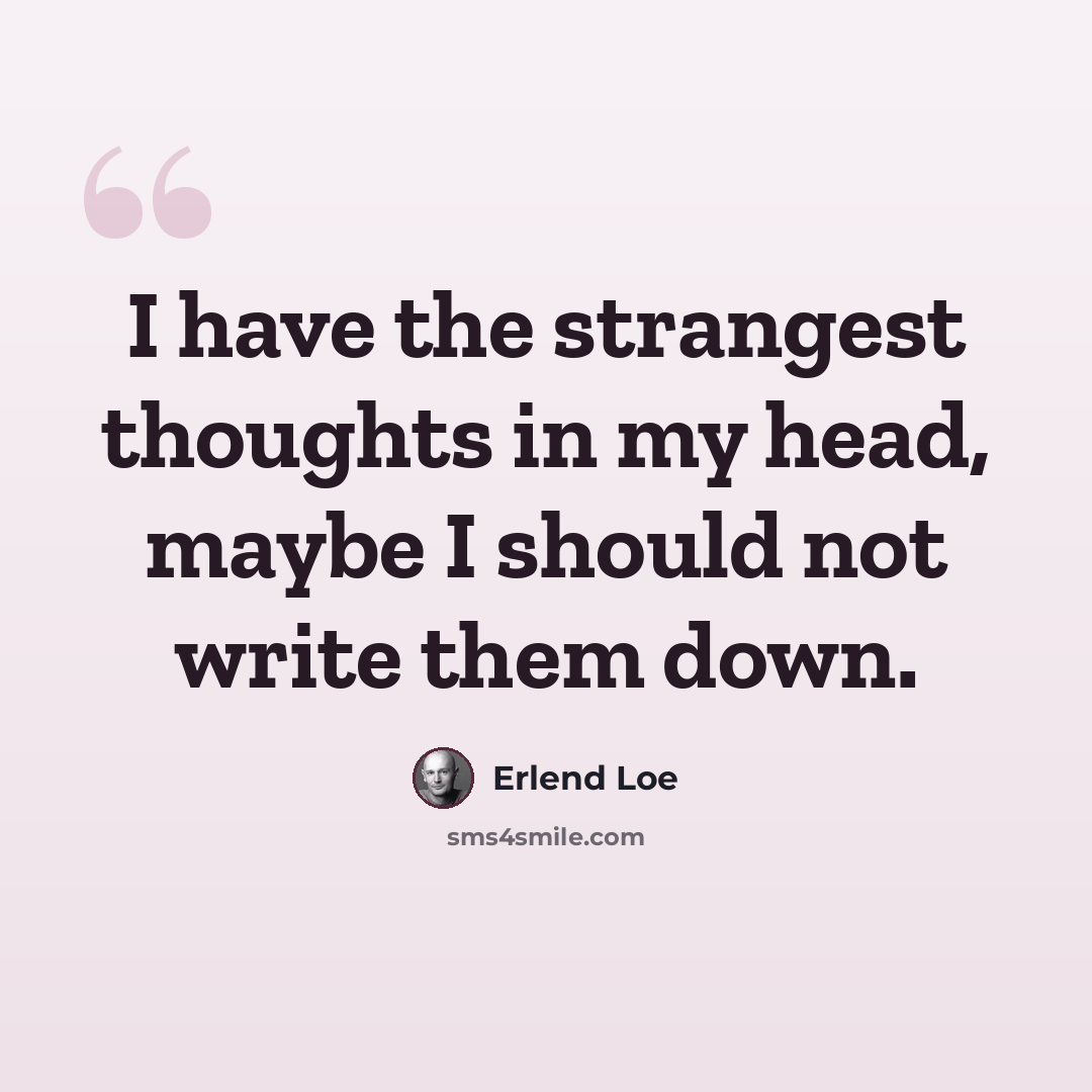 “I have the strangest thoughts in my head, maybe I should not write them down.” quote by Erlend Loe