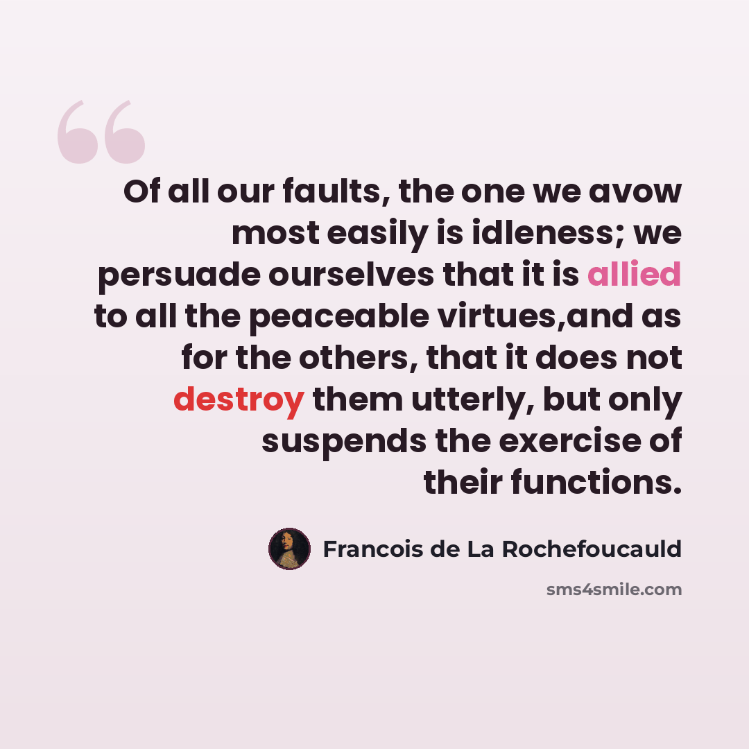 “Of all our faults, the one we avow most easily is idleness; we persuade ourselves that it is allied to all the peaceable virtues,and as for the others, that it does not destroy them utterly, but only suspends the exercise of their functions.” quote by Francois de La Rochefoucauld