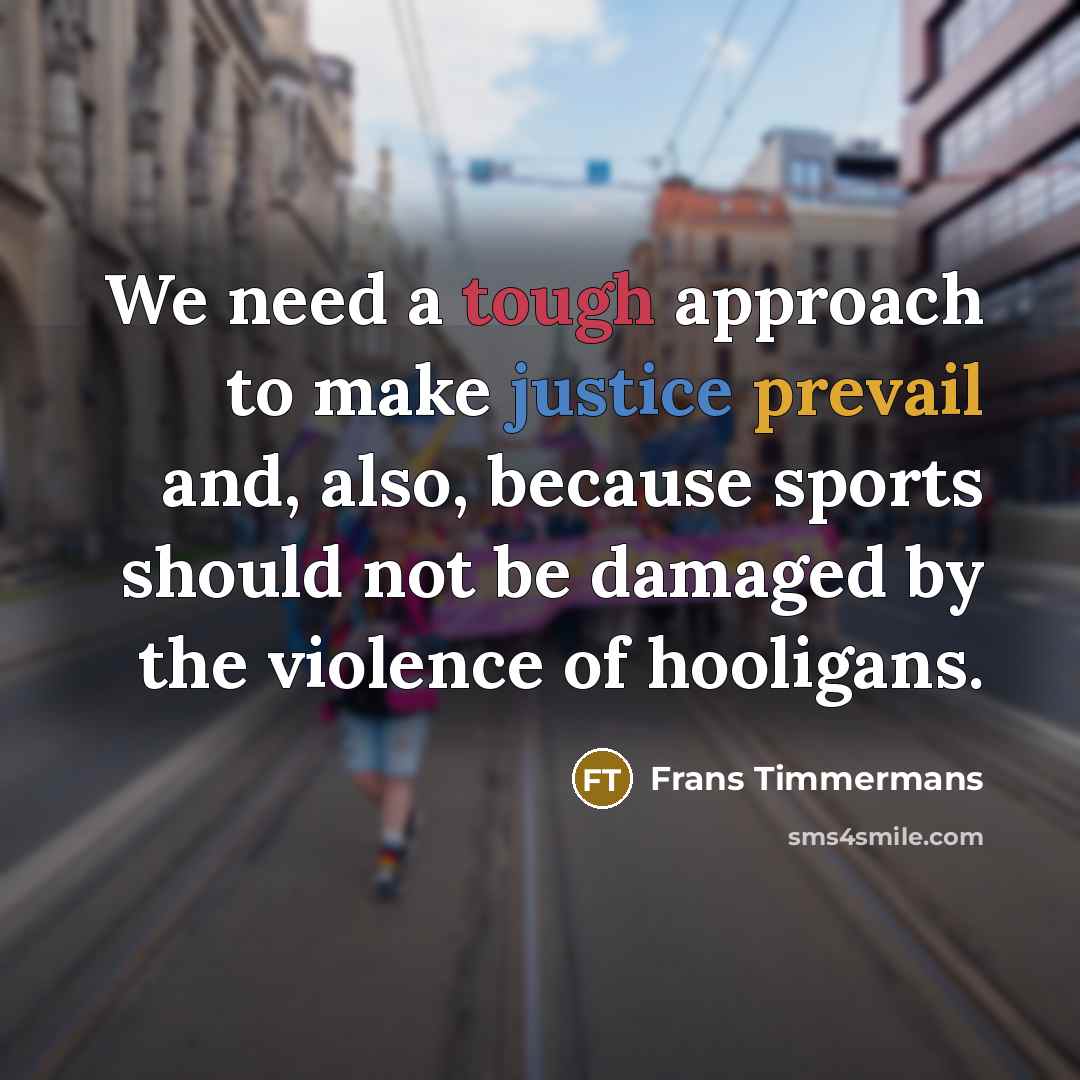 “We need a tough approach to make justice prevail and, also, because sports should not be damaged by the violence of hooligans.” quote by Frans Timmermans