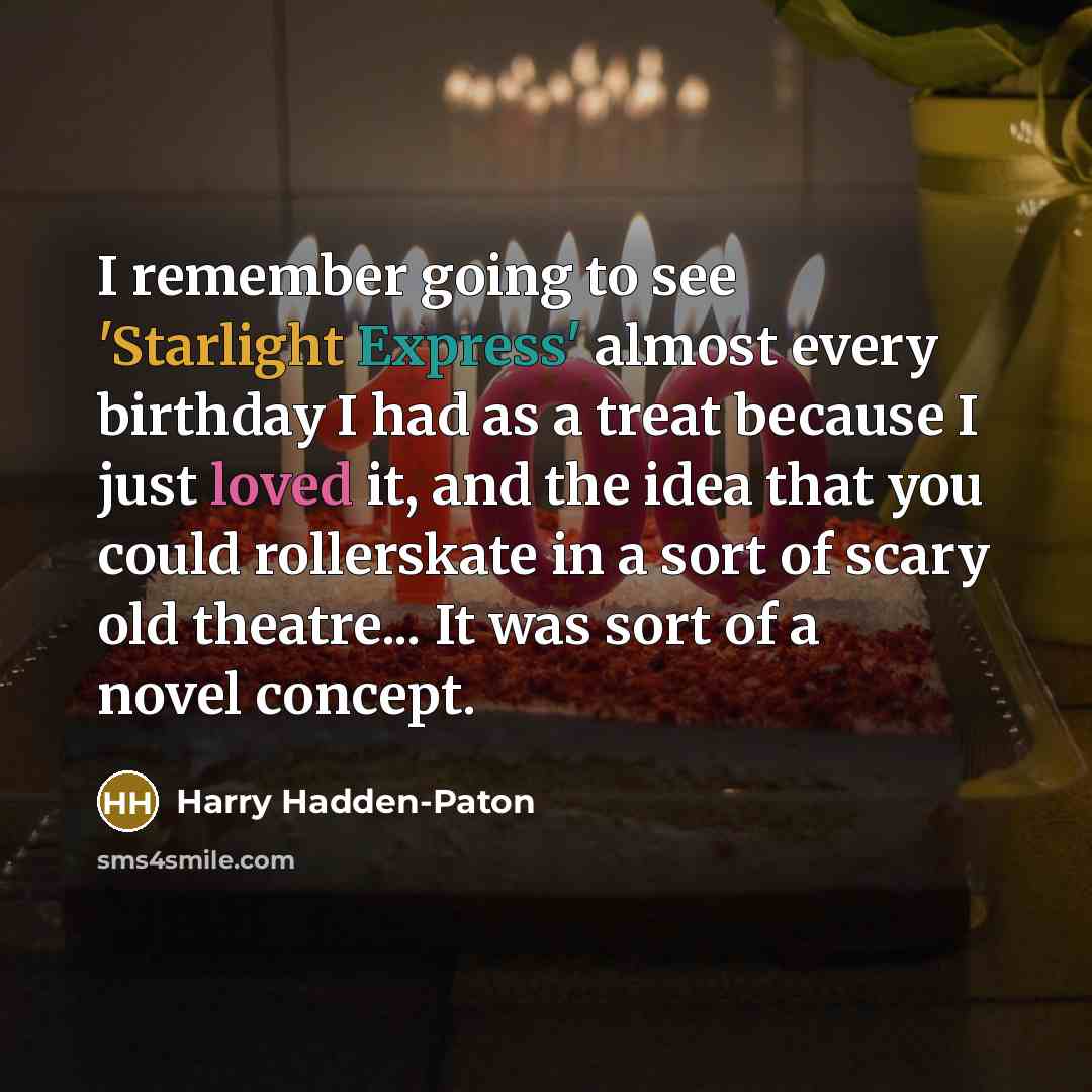 “I remember going to see 'Starlight Express' almost every birthday I had as a treat because I just loved it, and the idea that you could rollerskate in a sort of scary old theatre... It was sort of a novel concept.” quote by Harry Hadden-Paton