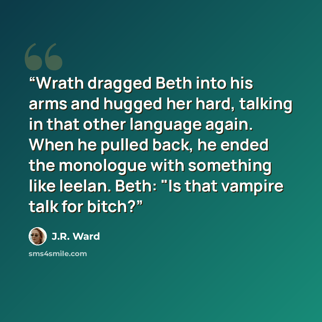 “Wrath dragged Beth into his arms and hugged her hard, talking in that other language again. When he pulled back, he ended the monologue with something like leelan. Beth: "Is that vampire talk for bitch?” quote by J.R. Ward