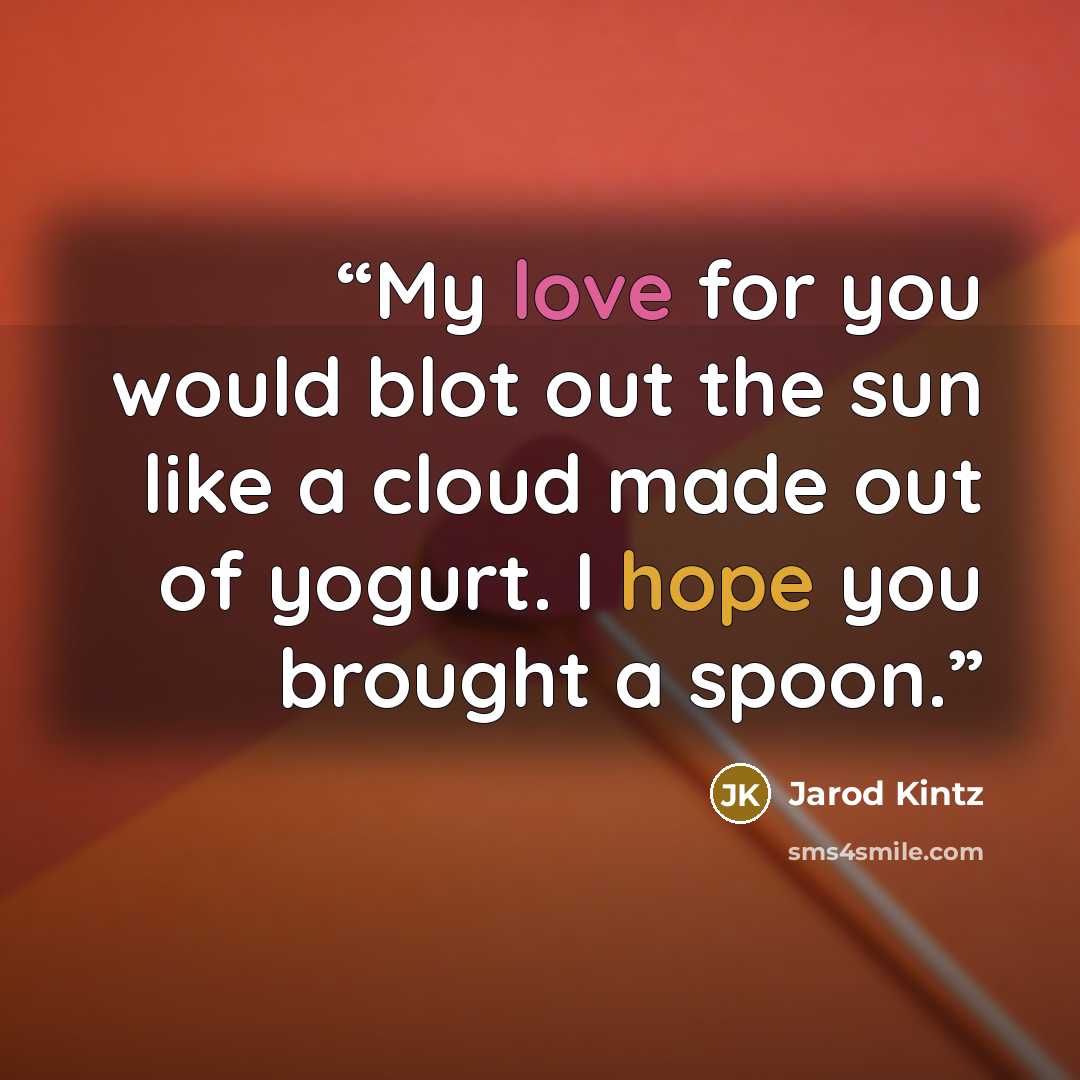 “My love for you would blot out the sun like a cloud made out of yogurt. I hope you brought a spoon.” quote by Jarod Kintz