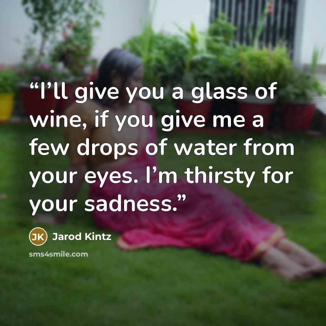 “I’ll give you a glass of wine, if you give me a few drops of water from your eyes. I’m thirsty for your sadness.” quote by Jarod Kintz