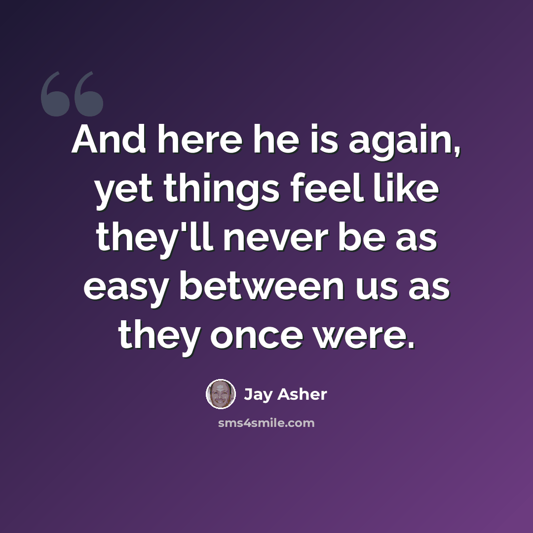“And here he is again, yet things feel like they'll never be as easy between us as they once were.” quote by Jay Asher
