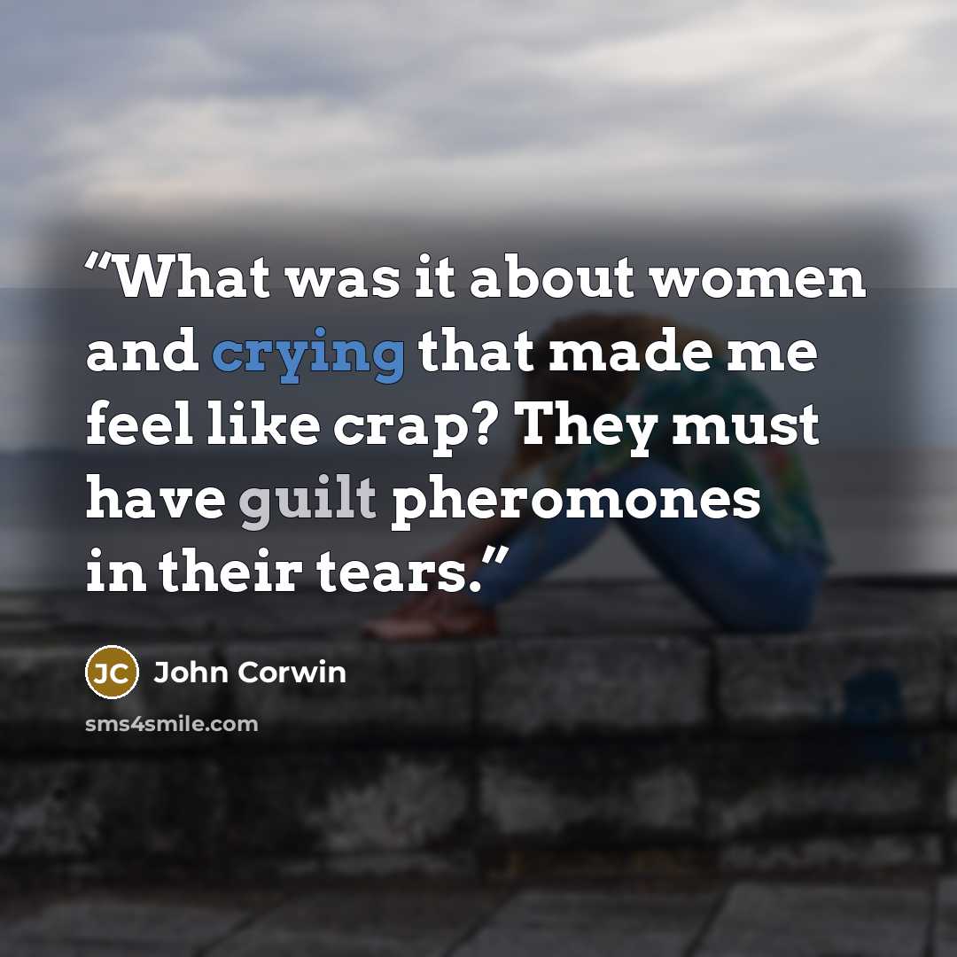 “What was it about women and crying that made me feel like crap? They must have guilt pheromones in their tears.” quote by John Corwin