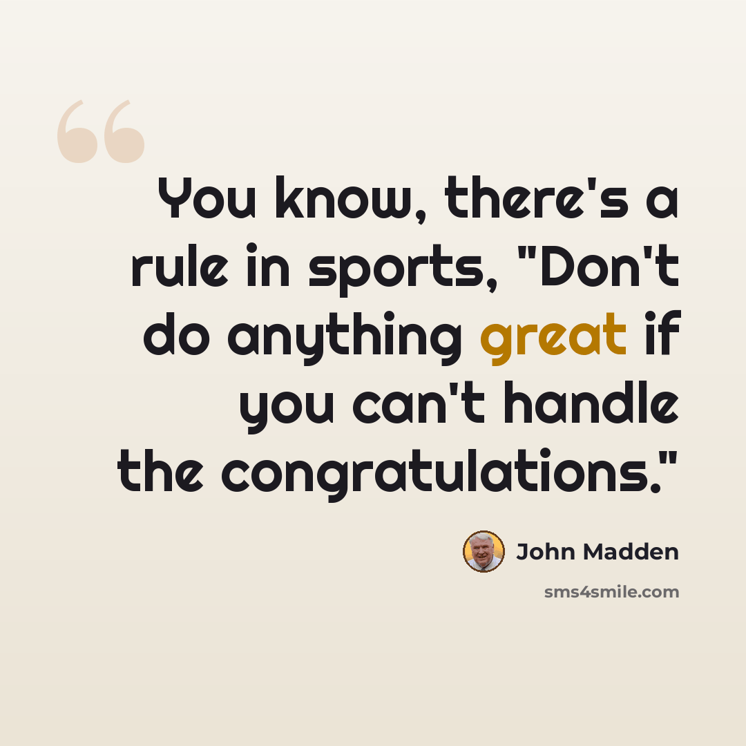 “You know, there's a rule in sports, "Don't do anything great if you can't handle the congratulations."” quote by John Madden