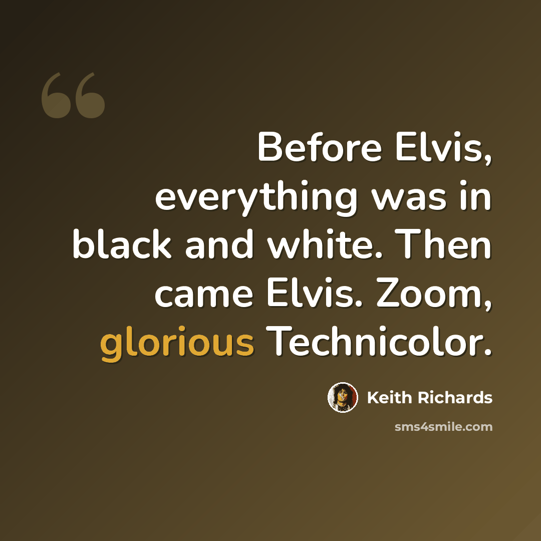 “Before Elvis, everything was in black and white. Then came Elvis. Zoom, glorious Technicolor.” quote by Keith Richards